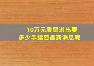 10万元股票进出要多少手续费最新消息呢