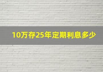 10万存25年定期利息多少