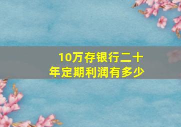 10万存银行二十年定期利润有多少