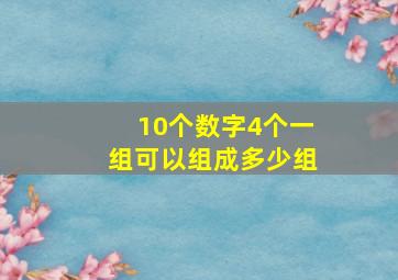 10个数字4个一组可以组成多少组