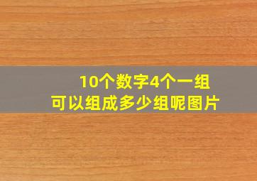 10个数字4个一组可以组成多少组呢图片