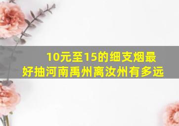 10元至15的细支烟最好抽河南禹州离汝州有多远