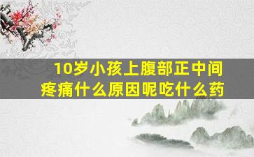 10岁小孩上腹部正中间疼痛什么原因呢吃什么药