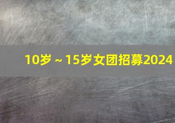 10岁～15岁女团招募2024