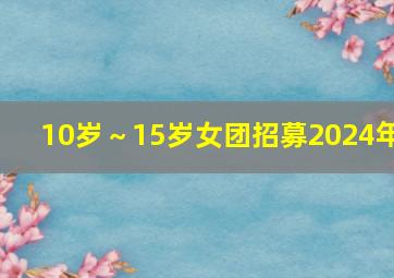 10岁～15岁女团招募2024年