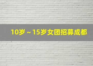 10岁～15岁女团招募成都