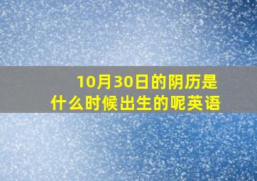 10月30日的阴历是什么时候出生的呢英语