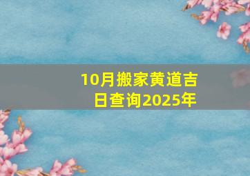 10月搬家黄道吉日查询2025年