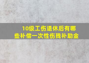 10级工伤退休后有哪些补偿一次性伤残补助金