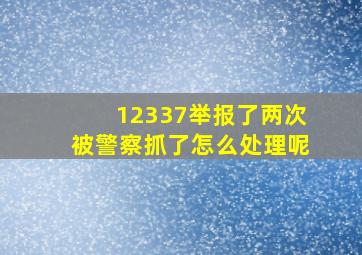 12337举报了两次被警察抓了怎么处理呢