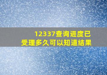 12337查询进度已受理多久可以知道结果