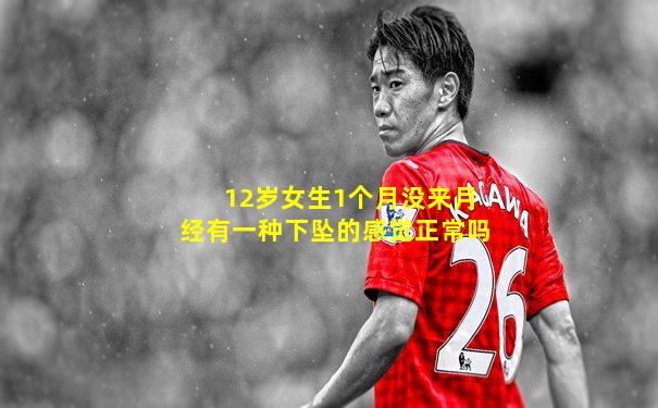 12岁女生1个月没来月经有一种下坠的感觉正常吗