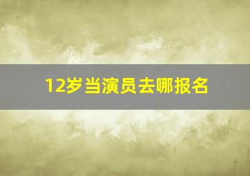 12岁当演员去哪报名