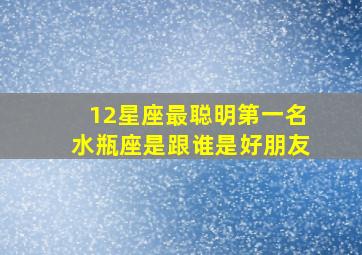 12星座最聪明第一名水瓶座是跟谁是好朋友