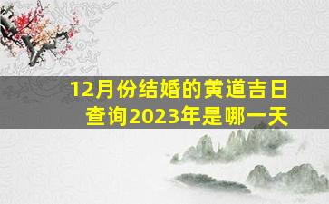 12月份结婚的黄道吉日查询2023年是哪一天