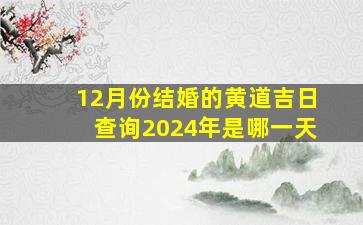 12月份结婚的黄道吉日查询2024年是哪一天