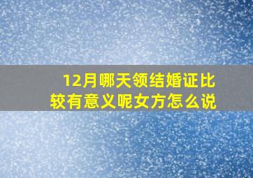 12月哪天领结婚证比较有意义呢女方怎么说