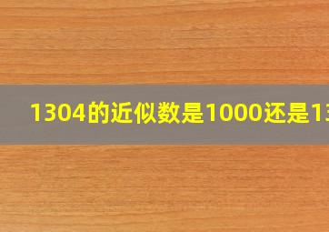 1304的近似数是1000还是1300