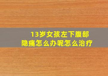 13岁女孩左下腹部隐痛怎么办呢怎么治疗