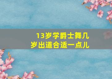 13岁学爵士舞几岁出道合适一点儿