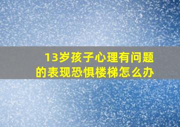 13岁孩子心理有问题的表现恐惧楼梯怎么办