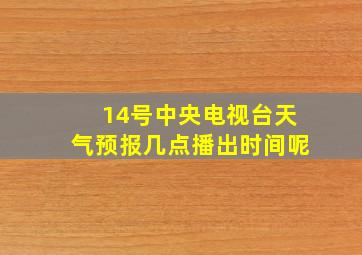 14号中央电视台天气预报几点播出时间呢