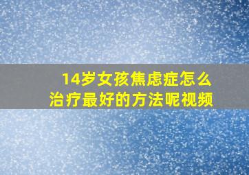 14岁女孩焦虑症怎么治疗最好的方法呢视频