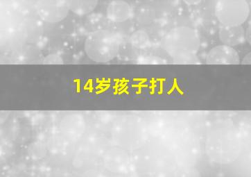 14岁孩子打人