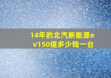 14年的北汽新能源ev150值多少钱一台