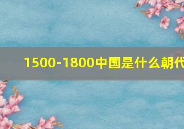 1500-1800中国是什么朝代