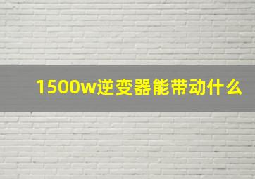 1500w逆变器能带动什么