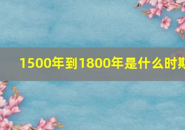 1500年到1800年是什么时期