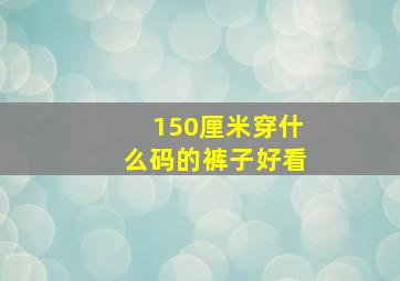 150厘米穿什么码的裤子好看