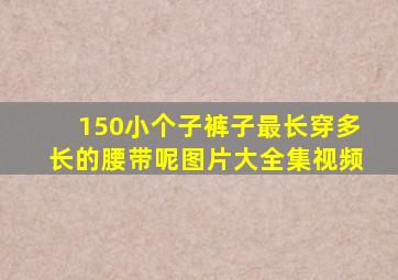 150小个子裤子最长穿多长的腰带呢图片大全集视频