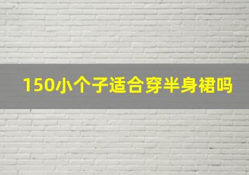 150小个子适合穿半身裙吗