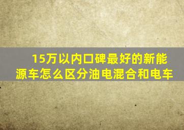 15万以内口碑最好的新能源车怎么区分油电混合和电车