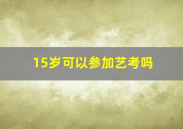 15岁可以参加艺考吗