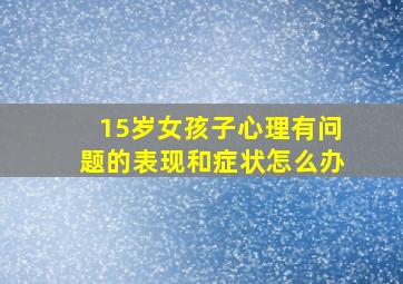 15岁女孩子心理有问题的表现和症状怎么办