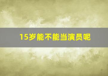 15岁能不能当演员呢