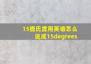 15摄氏度用英语怎么说成15degrees