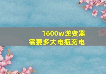 1600w逆变器需要多大电瓶充电