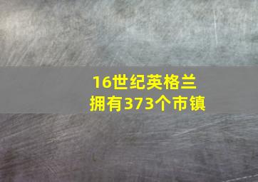 16世纪英格兰拥有373个市镇