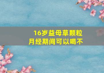 16岁益母草颗粒月经期间可以喝不