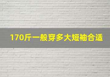 170斤一般穿多大短袖合适