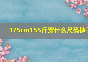 175cm155斤穿什么尺码裤子