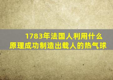 1783年法国人利用什么原理成功制造出载人的热气球