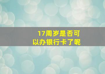 17周岁是否可以办银行卡了呢