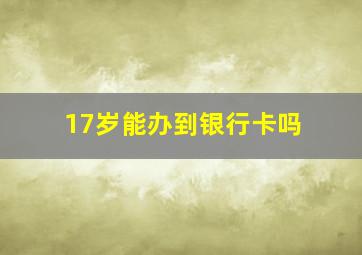 17岁能办到银行卡吗