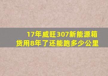 17年威旺307新能源箱货用8年了还能跑多少公里