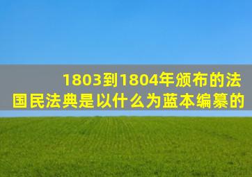 1803到1804年颁布的法国民法典是以什么为蓝本编纂的